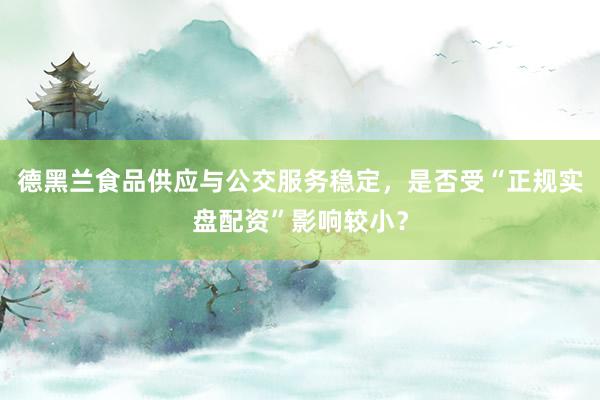德黑兰食品供应与公交服务稳定，是否受“正规实盘配资”影响较小？