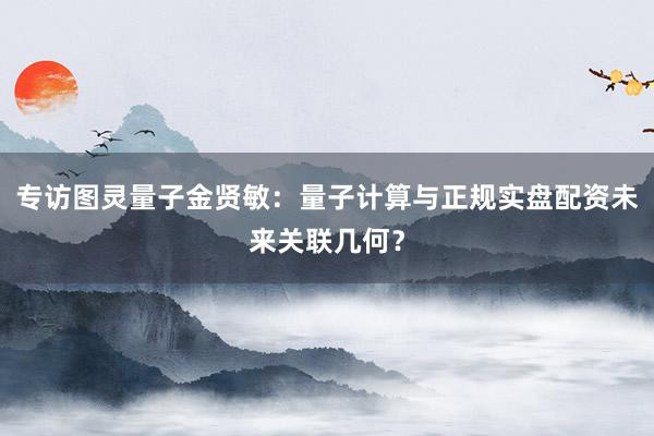 专访图灵量子金贤敏：量子计算与正规实盘配资未来关联几何？
