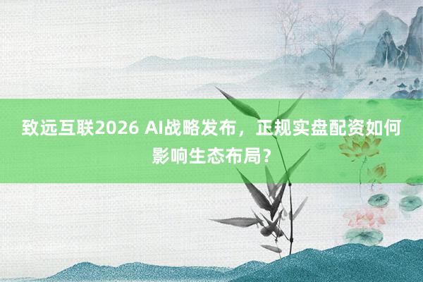 致远互联2026 AI战略发布，正规实盘配资如何影响生态布局？