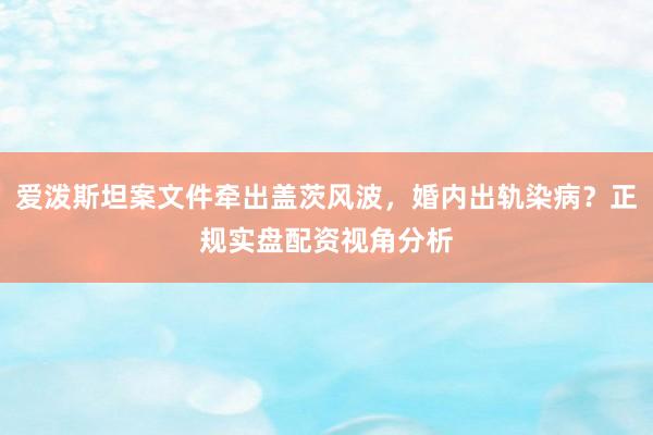 爱泼斯坦案文件牵出盖茨风波，婚内出轨染病？正规实盘配资视角分析