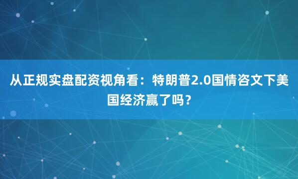 从正规实盘配资视角看：特朗普2.0国情咨文下美国经济赢了吗？