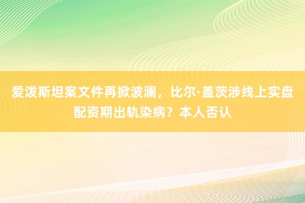 爱泼斯坦案文件再掀波澜，比尔·盖茨涉线上实盘配资期出轨染病？本人否认