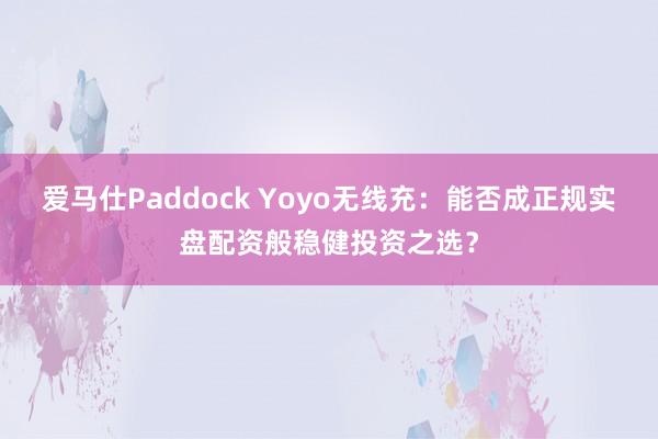 爱马仕Paddock Yoyo无线充：能否成正规实盘配资般稳健投资之选？