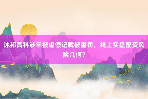 沐邦高科涉年报虚假记载被重罚，线上实盘配资风险几何？
