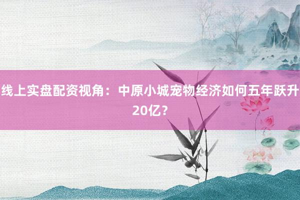 线上实盘配资视角：中原小城宠物经济如何五年跃升20亿？