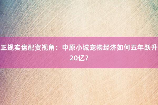正规实盘配资视角：中原小城宠物经济如何五年跃升20亿？