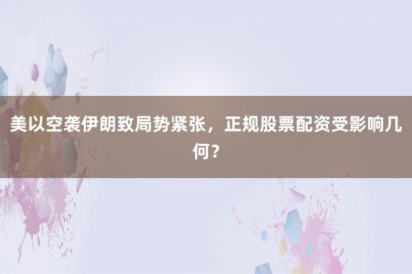 美以空袭伊朗致局势紧张，正规股票配资受影响几何？