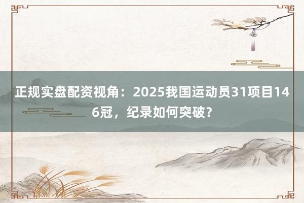 正规实盘配资视角：2025我国运动员31项目146冠，纪录如何突破？