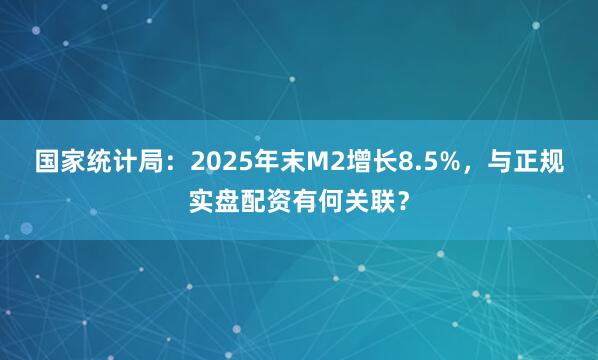 国家统计局:2025年末M2增长8.5%,与正规实盘配资有何关联?