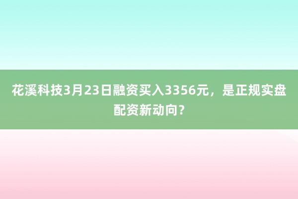 花溪科技3月23日融资买入3356元，是正规实盘配资新动向？