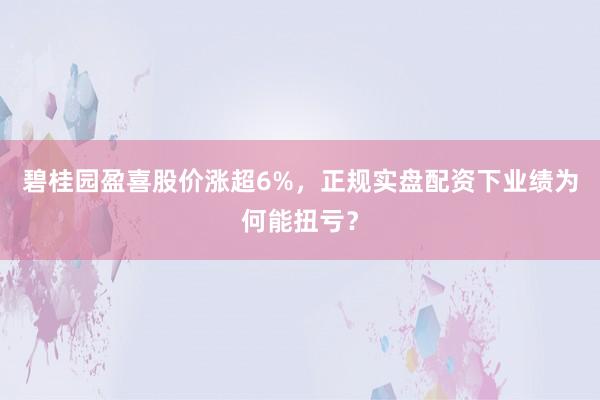 碧桂园盈喜股价涨超6%，正规实盘配资下业绩为何能扭亏？