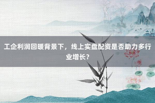 工企利润回暖背景下,线上实盘配资是否助力多行业增长?
