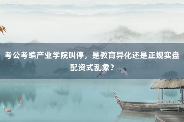 考公考编产业学院叫停，是教育异化还是正规实盘配资式乱象？