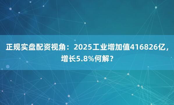 正规实盘配资视角：2025工业增加值416826亿，增长5.8%何解？