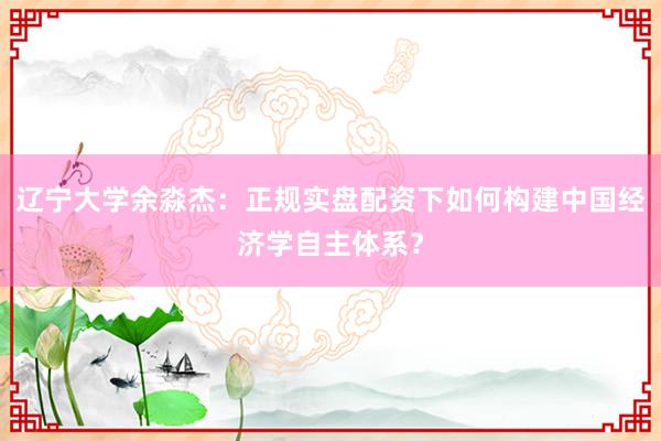 辽宁大学余淼杰：正规实盘配资下如何构建中国经济学自主体系？