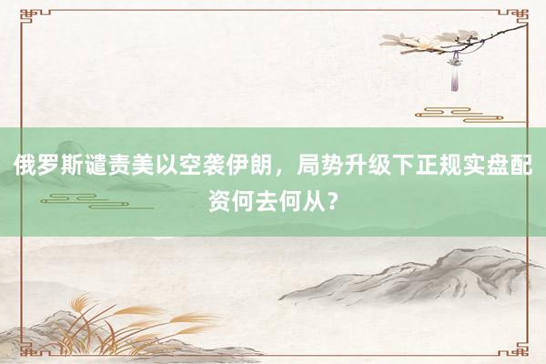 俄罗斯谴责美以空袭伊朗，局势升级下正规实盘配资何去何从？