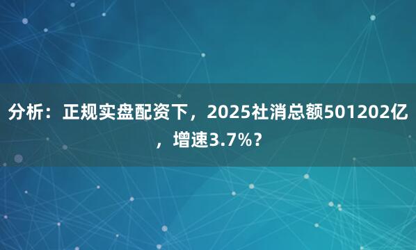 分析：正规实盘配资下，2025社消总额501202亿，增速3.7%？
