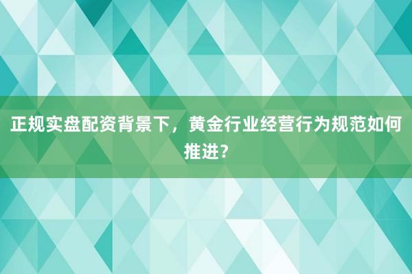 正规实盘配资背景下，黄金行业经营行为规范如何推进？