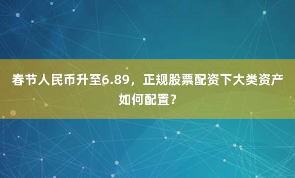 春节人民币升至6.89，正规股票配资下大类资产如何配置？