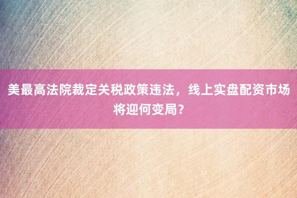 美最高法院裁定关税政策违法，线上实盘配资市场将迎何变局？