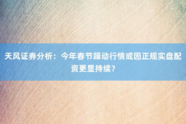 天风证券分析：今年春节躁动行情或因正规实盘配资更显持续？