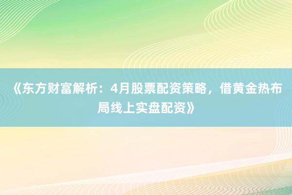 《东方财富解析：4月股票配资策略，借黄金热布局线上实盘配资》