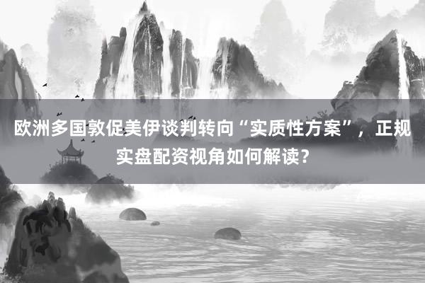 欧洲多国敦促美伊谈判转向“实质性方案”，正规实盘配资视角如何解读？