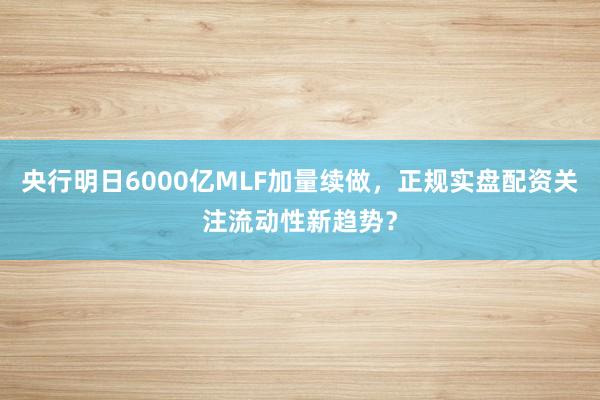 央行明日6000亿MLF加量续做，正规实盘配资关注流动性新趋势？