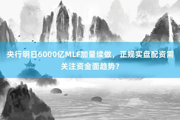 央行明日6000亿MLF加量续做,正规实盘配资需关注资金面趋势?