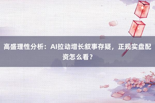 高盛理性分析：AI拉动增长叙事存疑，正规实盘配资怎么看？