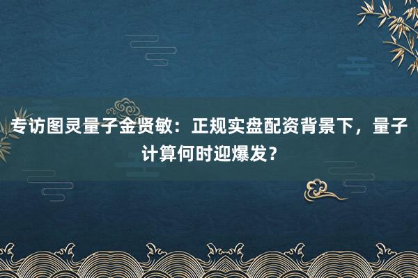 专访图灵量子金贤敏：正规实盘配资背景下，<a href=