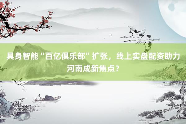 具身智能“百亿俱乐部”扩张，线上实盘配资助力河南成新焦点？