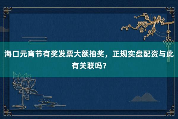 海口元宵节有奖发票大额抽奖，正规实盘配资与此有关联吗？