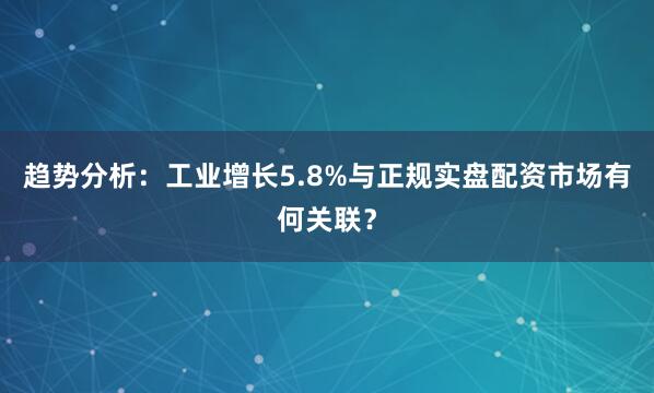 趋势分析：工业增长5.8%与正规实盘配资市场有何关联？