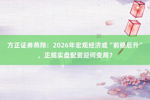 方正证券燕翔：2026年宏观经济或“前稳后升”，正规实盘配资迎何变局？
