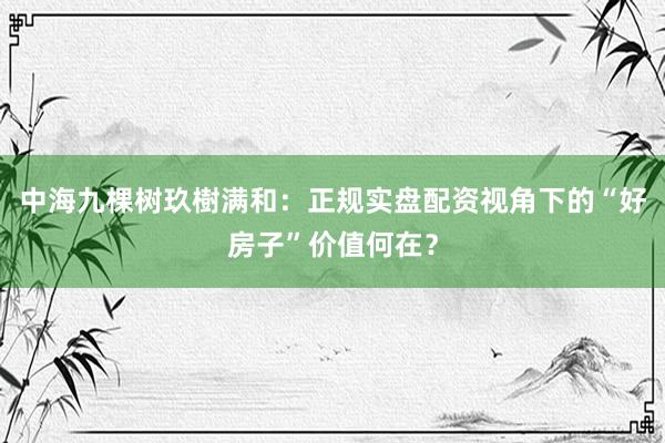 中海九棵树玖樹满和：正规实盘配资视角下的“好房子”价值何在？