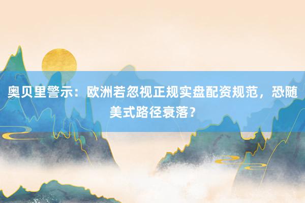 奥贝里警示：欧洲若忽视正规实盘配资规范，恐随美式路径衰落？