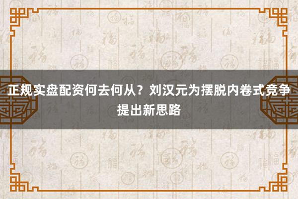 正规实盘配资何去何从？刘汉元为摆脱内卷式竞争提出新思路