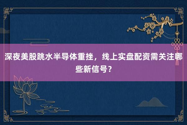 深夜美股跳水半导体重挫，线上实盘配资需关注哪些新信号？