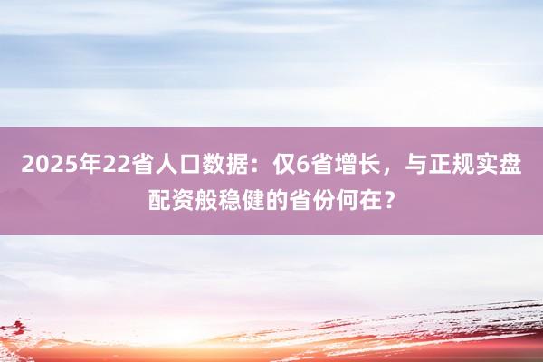 2025年22省人口数据：仅6省增长，与正规实盘配资般稳健的省份何在？