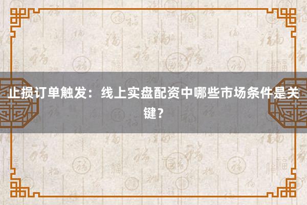 止损订单触发：线上实盘配资中哪些市场条件是关键？