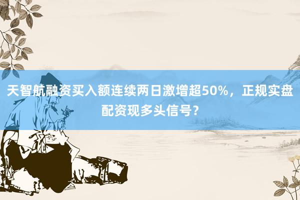 天智航融资买入额连续两日激增超50%，正规实盘配资现多头信号？