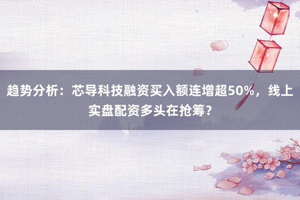 趋势分析：芯导科技融资买入额连增超50%，线上实盘配资多头在抢筹？