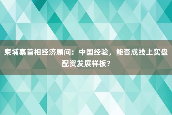 柬埔寨首相经济顾问：中国经验，能否成线上实盘配资发展样板？