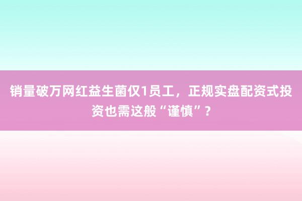 销量破万网红益生菌仅1员工，正规实盘配资式投资也需这般“谨慎”？