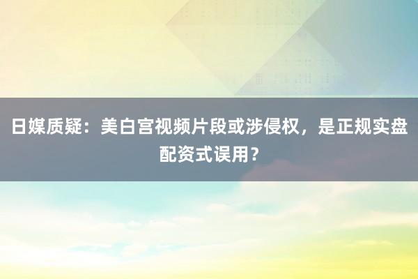日媒质疑：美白宫视频片段或涉侵权，是正规实盘配资式误用？