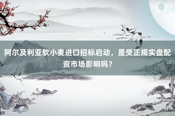 阿尔及利亚软小麦进口招标启动，是受正规实盘配资市场影响吗？