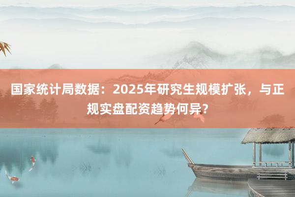 国家统计局数据：2025年研究生规模扩张，与正规实盘配资趋势何异？