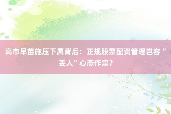 高市早苗施压下属背后：正规股票配资管理岂容“丢人”心态作祟？