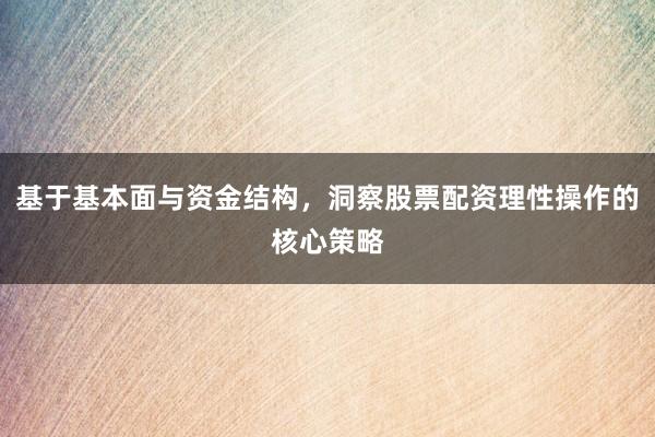 基于基本面与资金结构，洞察股票配资理性操作的核心策略